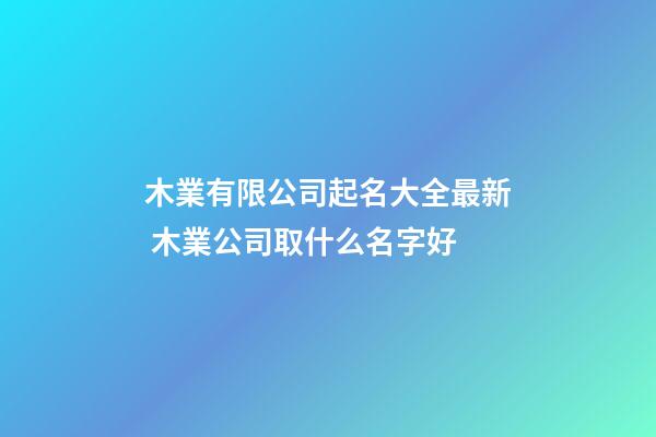 木業有限公司起名大全最新 木業公司取什么名字好-第1張-公司起名-玄機派